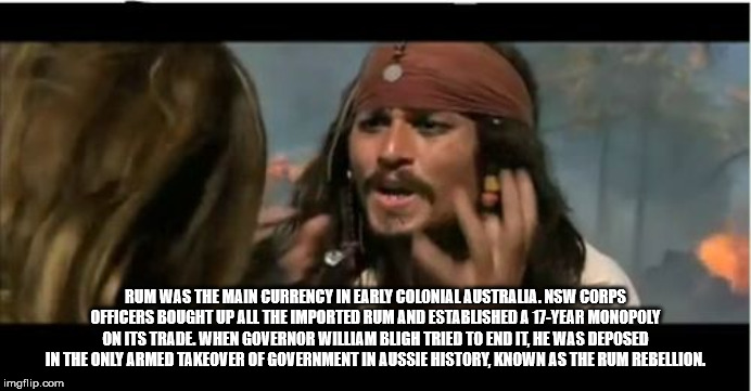but why meme - Rum Was The Main Currency In Early Colonial Australia. Nsw Corps Officers Bought Up All The Imported Rum And Established A 17Year Monopoly On Its Trade. When Governor William Bligh Tried To End It. He Was Deposed In The Only Armed Takeover 