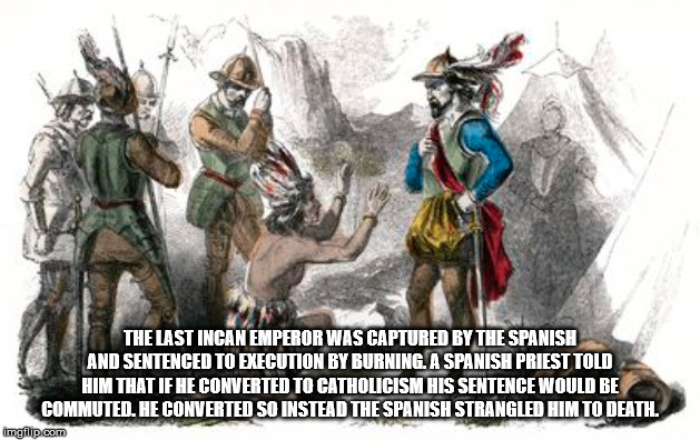 francisco pizarro inca - The Last Incan Emperor Was Captured By The Spanish And Sentenced To Execution By Burning. A Spanish Priest Told Him That If He Converted To Catholicism His Sentence Would Be Commuten, He Converted So Instead The Spanish Strangled 