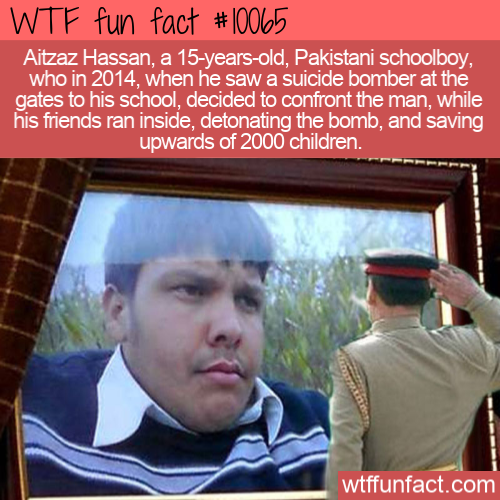 aitzaz hasan - Wtf fun fact Aitzaz Hassan, a 15yearsold, Pakistani schoolboy, who in 2014, when he saw a suicide bomber at the gates to his school, decided to confront the man, while his friends ran inside, detonating the bomb, and saving upwards of 2000 
