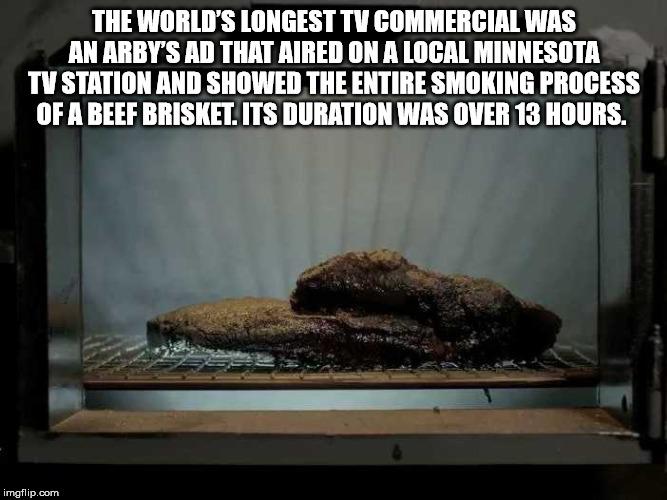 meat - The World'S Longest Tv Commercial Was An Arby'S Ad That Aired On A Local Minnesota Tv Station And Showed The Entire Smoking Process Of A Beef Brisket. Its Duration Was Over 13 Hours. imgflip.com