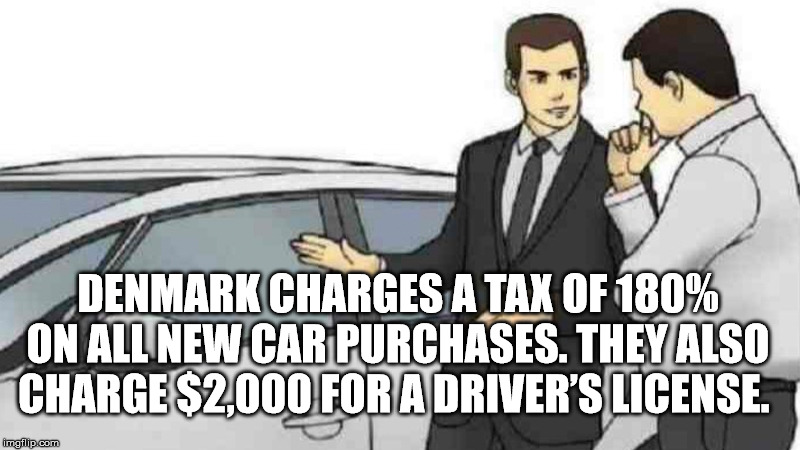 cartoon - Denmark Charges A Tax Of 180% On All New Car Purchases. They Also Charge$2,000 For A Driver'S License. imgflip.com
