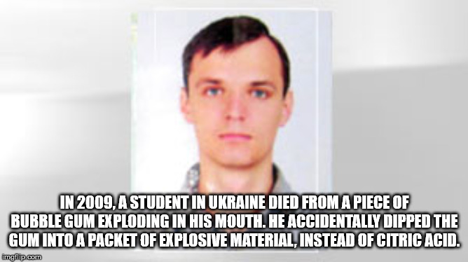 vladimir likhonos - In 2009, A Student In Ukraine Died From A Piece Of Bubble Gum Exploding In His Mouth. He Accidentally Dipped The Gum Into A Packet Of Explosive Material, Instead Of Citric Acid. imgflip.com