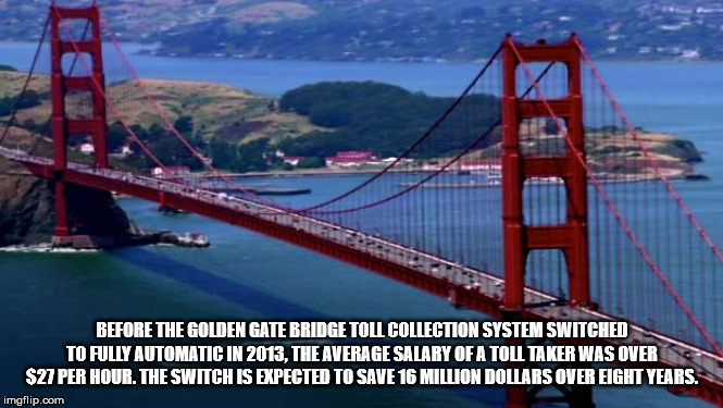 Golden Gate Bridge - Before The Golden Gate Bridge Toll Collection System Switched To Fully Automatic In 2013, The Average Salary Of A Toll Taker Was Over $27 Per Hour. The Switch Is Expected To Save 16 Million Dollars Over Eight Years imgflip.com