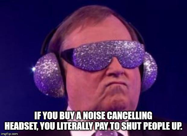 funny - If You Buy A Noise Cancelling Headset, You Literally Pay To Shut People Up. imgflip.com