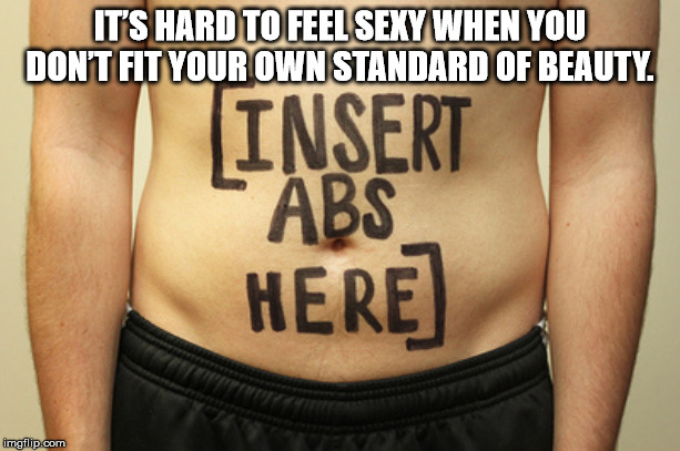 insert abs here - It'S Hard To Feel Sexy When You Don'T Fit Your Own Standard Of Beauty Insert Abs Here imgflip.com