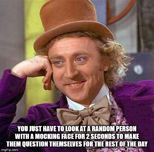 willy wonka meme - You Just Have To Look At A Random Person With A Mocking Face For 2 Seconds To Make Them Question Themselves For The Rest Of The Day imgflip.com
