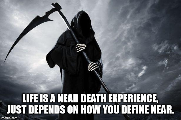 grim reaper - Life Is A Near Death Experience Just Depends On How You Define Near. imgflip.com