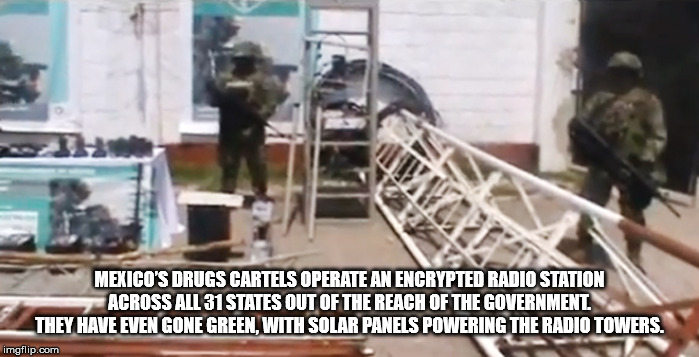 Mexico'S Drugs Cartels Operate An Encrypted Radio Station Across All 31 States Out Of The Reach Of The Government They Have Even Gone Green, With Solar Panels Powering The Radio Towers. imgflip.com