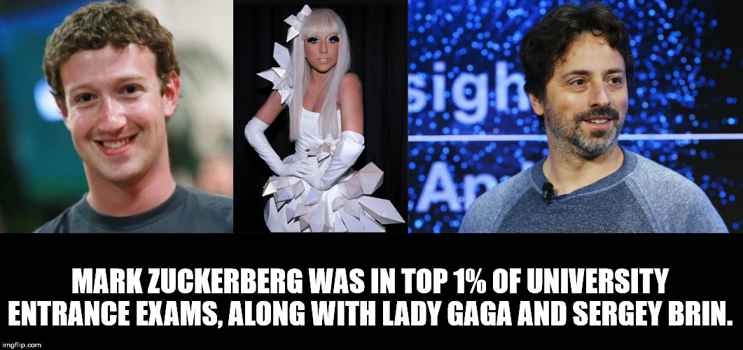 mark zuckerberg girlfriend - Mark Zuckerberg Was In Top 1% Of University Entrance Exams, Along With Lady Gaga And Sergey Brin. imgflip.com