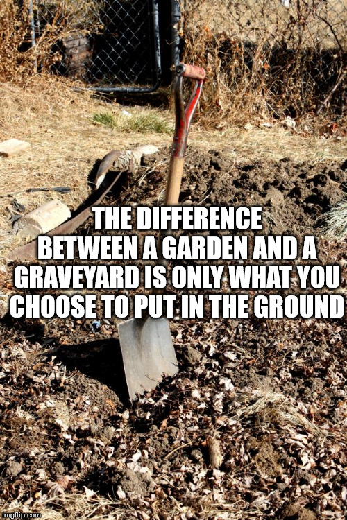 shovel meme - Athe Difference Between A Garden Anda Graveyard Is Only What You Choose To Put In The Ground Yks imgflip.com