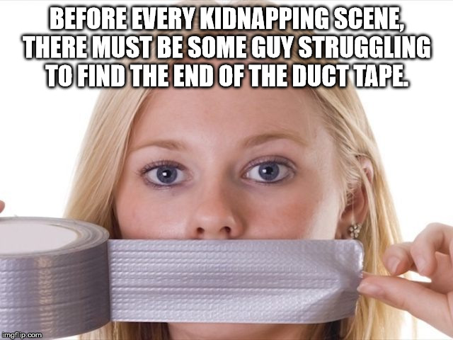 mouth - Before Every Kidnapping Scene There Must Be Some Guy Struggling To Find The End Of The Duct Tape imgflip.com