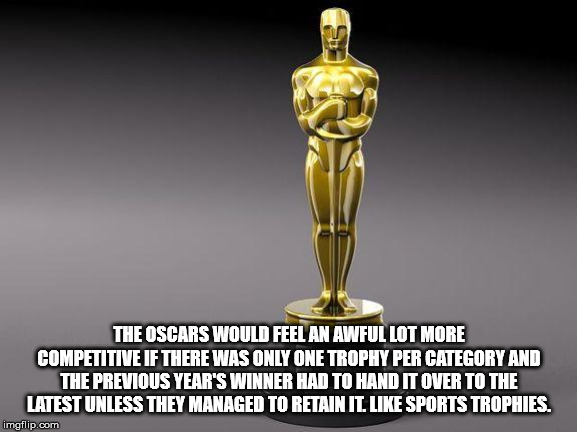trophy - The Oscars Would Feel An Awful Lot More Competitive If There Was Only One Trophy Per Category And The Previous Year'S Winner Had To Hand It Over To The Latest Unless They Managed To Retain It. Sports Trophies. imgflip.com