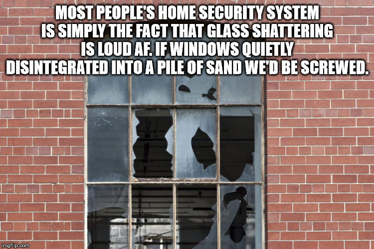 brickwork - Most People'S Home Security System Is Simply The Fact That Glass Shattering I Is Loud Af. If Windows Quietlyi Disintegrated Into A Pile Of Sand We'D Be Screwed. imgflip.com