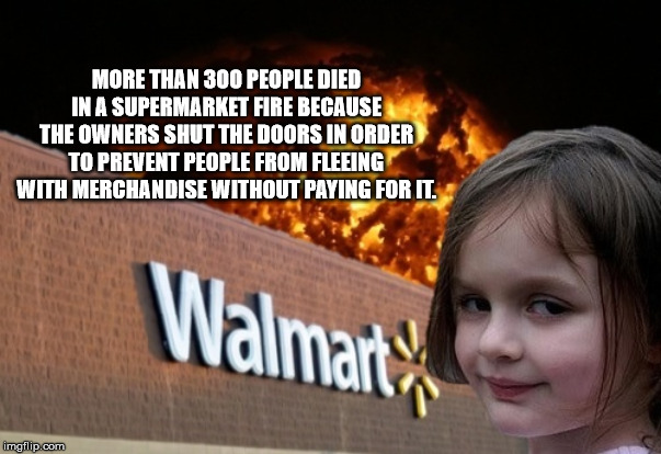 photo caption - More Than 300 People Died In A Supermarket Fire Because The Owners Shut The Doors In Order To Prevent People From Fleeing With Merchandise Without Paying For It. Walmart imgflip.com