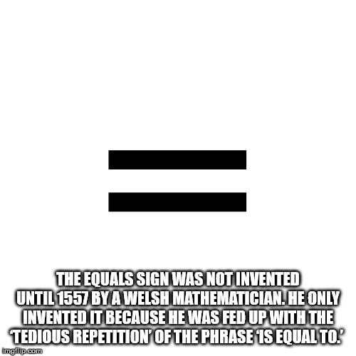alpesh patel - The Equals Sign Was Not Invented Until 1557 By A Welsh Mathematician. He Only Invented It Because He Was Fed Up With The Tedious Repetition Of The Phrase Is Equal To? imgflip.com