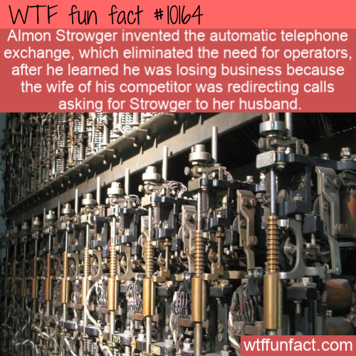 engineering - Wtf fun fact Almon Strowger invented the automatic telephone exchange, which eliminated the need for operators, after he learned he was losing business because the wife of his competitor was redirecting calls asking for Strowger to her husba