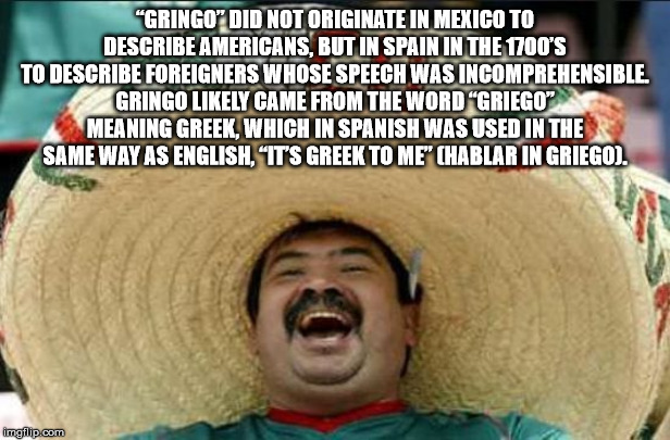 mexico - "Gringo" Did Not Originate In Mexico To Describe Americans, But In Spain In The 1700'S To Describe Foreigners Whose Speech Was Incomprehensible. Gringo ly Came From The Word "Griego Meaning Greek, Which In Spanish Was Used In The Same Way As Engl