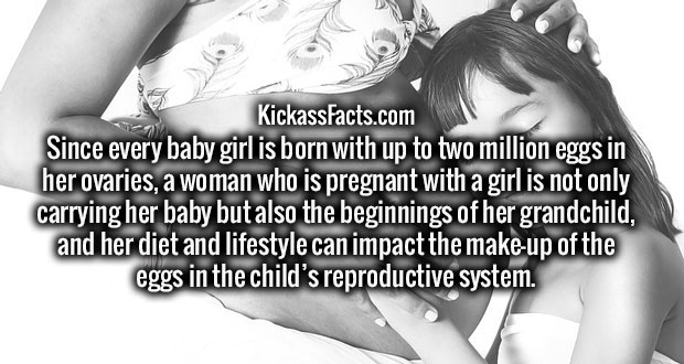 education world - KickassFacts.com Since every baby girl is born with up to two million eggs in her ovaries, a woman who is pregnant with a girl is not only carrying her baby but also the beginnings of her grandchild, and her diet and lifestyle can impact