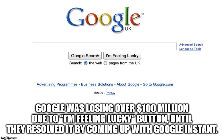 google - Google Advanced Search Language Tools Google Search Search the web I'm Feeling Lucky pages from the Uk Advertising Programmes Business Solutions About Google Go to Google.com 2009 Privacy Google Was Losing Over $100 Million Due To Tm Feeling Luck