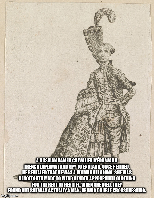 eon chevalier - A Russian Named Chevauer D'Eon Was A French Diplomat And Spy To England. Once Retired, He Revealed That He Was A Woman All Along. She Was Henceforth Made To Wear Gender Appropriate Clothing For The Rest Of Her Life. When She Died, They Fou