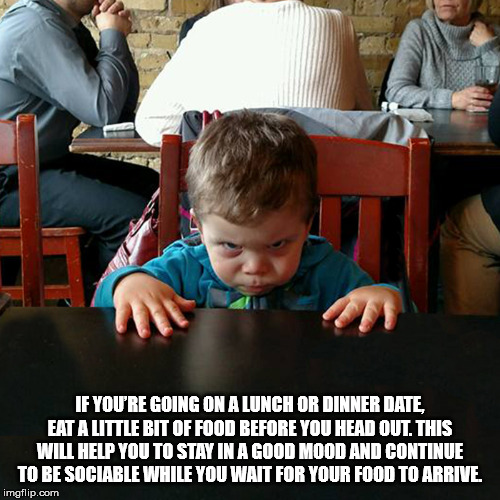 photo caption - If You'Re Going On A Lunch Or Dinner Date, Eat A Little Bit Of Food Before You Head Out. This Will Help You To Stay In A Good Mood And Continue To Be Sociable While You Wait For Your Food To Arrive. imgflip.com