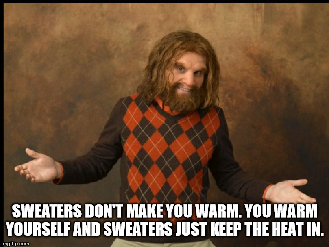 so easy a caveman can - Sweaters Don'T Make You Warm. You Warm Yourself And Sweaters Just Keep The Heat In. imgflip.com