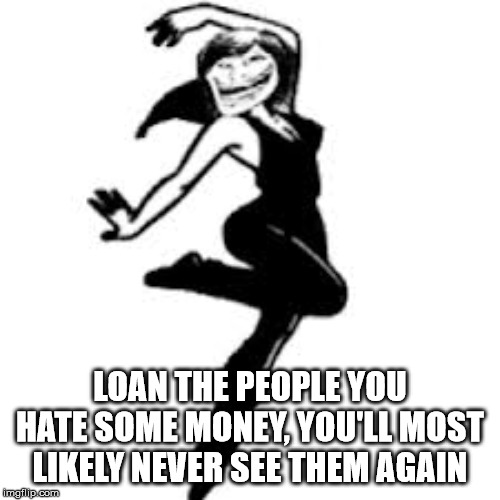 female - Loan The People You Hate Some Money, You'Ll Most ly Never See Them Again Imail.com