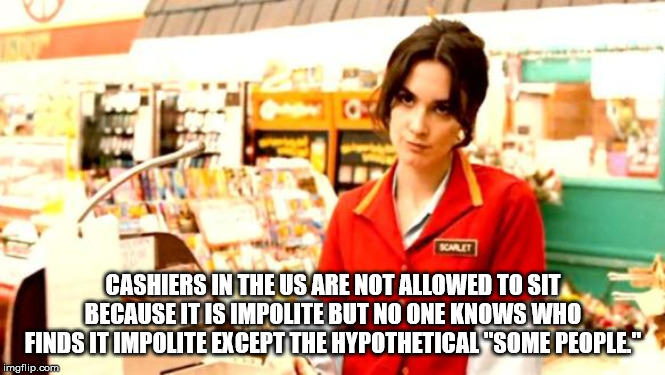 annoying customer - Somlit Cashiers In The Us Are Not Allowed To Sit Because It Is Impolite But No One Knows Who Finds It Impolite Except The Hypothetical"Some People" imgflip.com