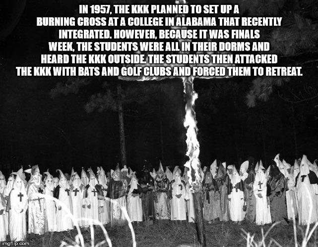 In 1957. The Kkk Planned To Set Up A Burning Cross At A College In Alabama That Recently Integrated. However, Because It Was Finals Week, The Students Were All In Their Dorms And Heard The Kkk Outside The Students Then Attacked The Kkk With Bats And Golf…