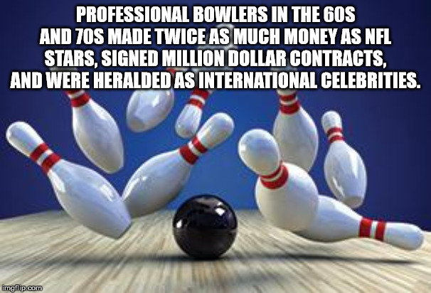 its time for bowling meme - Professional Bowlers In The 60S And 70S Made Twice As Much Money As Nfl Stars, Signed Million Dollar Contracts, And Were Heralded As International Celebrities. imgflip.com