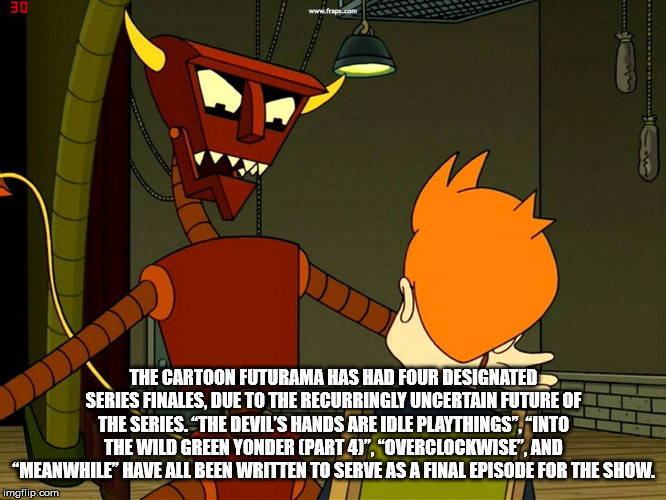 cartoon - The Cartoon Futurama Has Had Four Designated Series Finales Due To The Recurringly Uncertain Future Oft The Series. "The Devil'S Hands Are Idle Playthings". "Into The Wild Green Yonder Part 4", "Overclockwise", And "Meanwhile Have All Been Writt