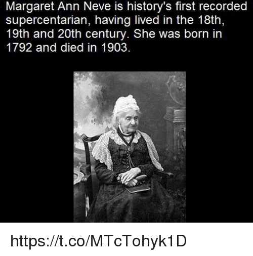 human behavior - Margaret Ann Neve is history's first recorded supercentarian, having lived in the 18th, 19th and 20th century. She was born in 1792 and died in 1903.