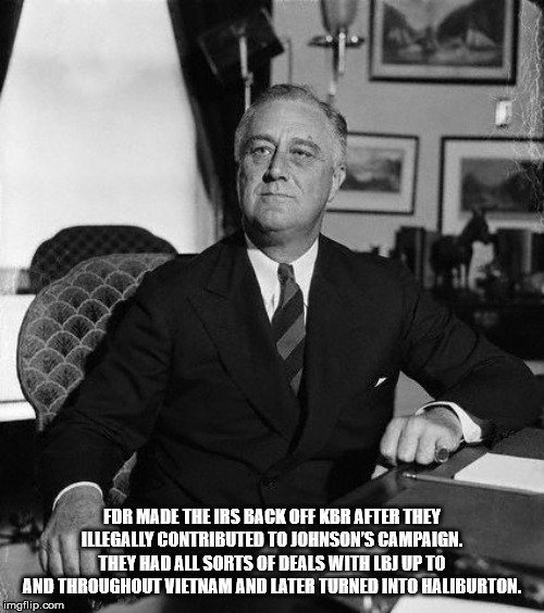 franklin d roosevelt as president - Fdr Made The Irs Back Off Kbr After They Illegally Contributed To Johnson'S Campaign. They Had All Sorts Of Deals With Lbj Up To And Throughout Vietnam And Later Turned Into Haliburton. imgflip.com