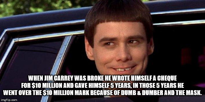 jim carrey dumb and dumber - When Jim Carrey Was Broke He Wrote Himself A Cheque For $10 Million And Gave Himself 5 Years, In Those 5 Years He Went Over The $10 Million Mark Because Of Dumb & Dumber And The Mask. imgflip.com