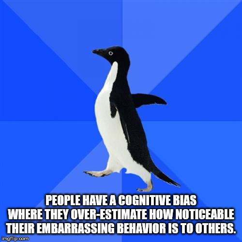 penguin - People Have A Cognitive Bias Where They OverEstimate How Noticeable Their Embarrassing Behavior Is To Others. imgflip.com