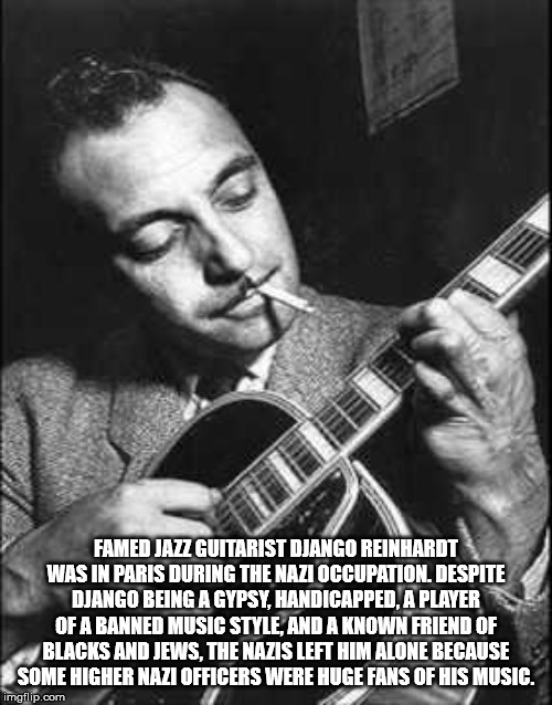 Famed Jazz Guitarist Django Reinhardt Was In Paris During The Nazi Occupation. Despite Django Being A Gypsy, Handicapped, A Player Of A Banned Music Style, And A Known Friend Of Blacks And Jews, The Nazis Left Him Alone Because Some Higher Nazi Officers…