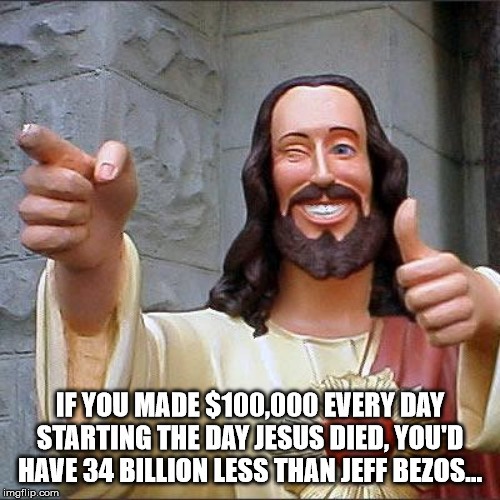 buddy jesus - If You Made $100,000 Every Day Starting The Day Jesus Died, You'D Have 34 Billion Less Than Jeff Bezos... imgflip.com
