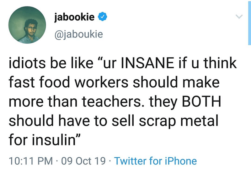 jabookie idiots be "ur Insane if u think fast food workers should make more than teachers. they Both should have to sell scrap metal for insulin 09 Oct 19 Twitter for iPhone
