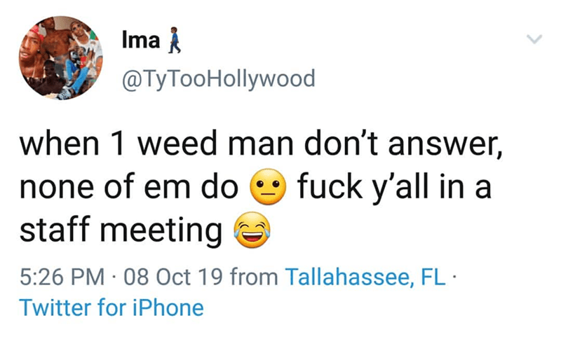 can t be with you - Ima when 1 weed man don't answer, none of em do 9 fuck y'all in a staff meeting 08 Oct 19 from Tallahassee, Fl Twitter for iPhone