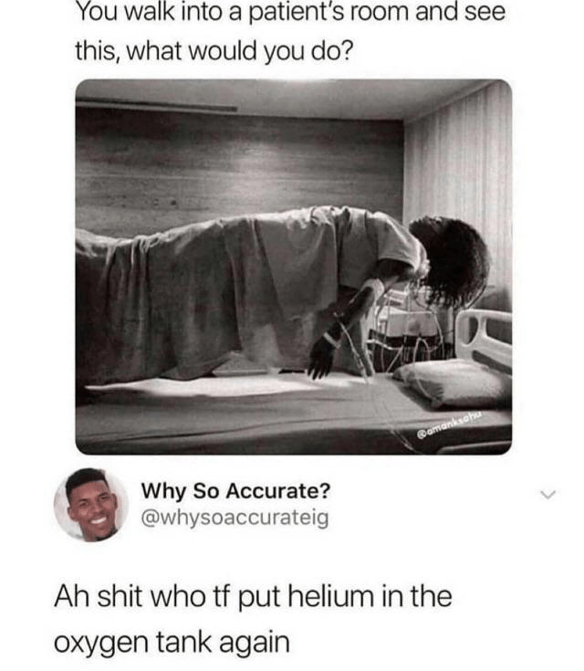 put helium in the oxygen tank - You walk into a patient's room and see this, what would you do? amankah Why So Accurate? Ah shit who tf put helium in the oxygen tank again