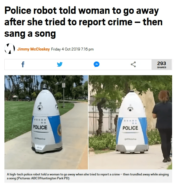 police robot told woman to go away - Police robot told woman to go away after she tried to report crime then sang a song Jimmy McCloskey Friday 293 Police Police A hightech police robot told a woman to go away when she tried to report a crime then trundle