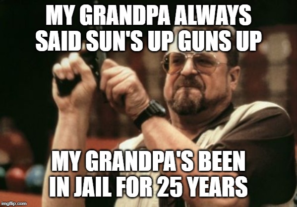 photo caption - My Grandpa Always Said Sun'S Up Guns Up My Grandpa'S Been In Jail For 25 Years imgflip.com
