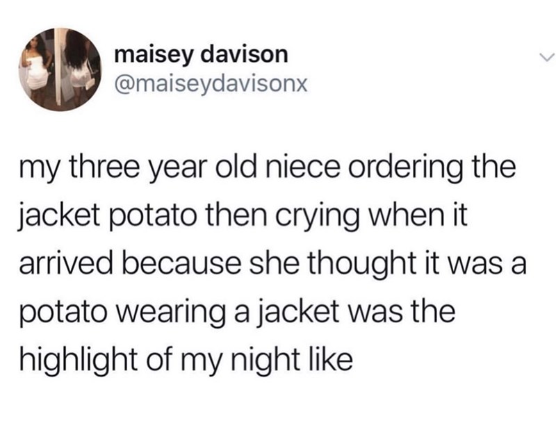 gen z is eating tide pods - maisey davison my three year old niece ordering the jacket potato then crying when it arrived because she thought it was a potato wearing a jacket was the highlight of my night