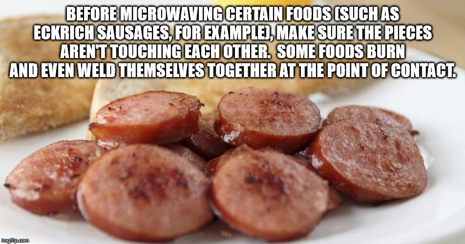kielbasa - Before Microwaving Certain Foods Such As Eckrich Sausages, For Example, Make Sure The Pieces Arent Touching Each Other. Some Foods Burn And Even Weld Themselves Together At The Point Of Contact imgilip.com