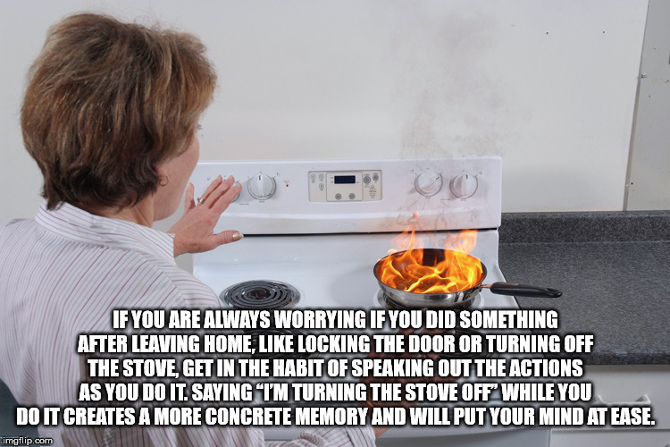 stove top fire - If You Are Always Worrying If You Did Something After Leaving Home Locking The Door Or Turning Off The Stove Get In The Habit Of Speaking Out The Actions As You Do It. Saying I'M Turning The Stove Off While You Do It Creates A More Concre