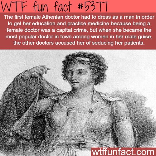 wtf fun facts medical - Wtf fun fact The first female Athenian doctor had to dress as a man in order to get her education and practice medicine because being a female doctor was a capital crime, but when she became the most popular doctor in town among wo