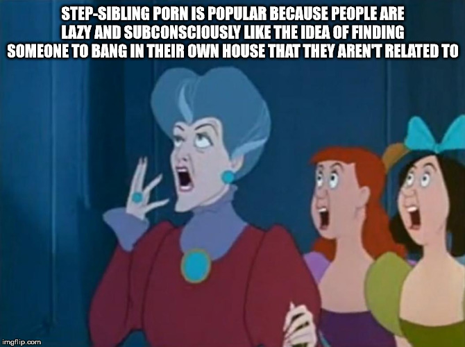 lady tremaine anastasia and drizella - StepSibling Porn Is Popular Because People Are Lazy And Subconsciously The Idea Of Finding Someone To Bang In Their Own House That They Arent Related To imgflip.com