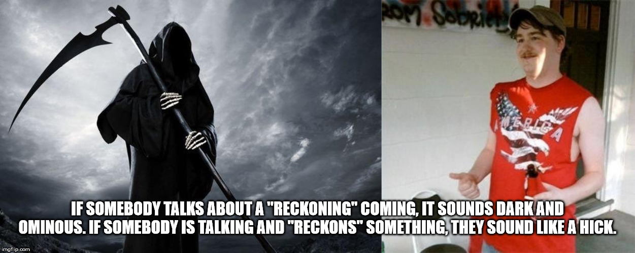 grim the reaper - If Somebody Talks About A "Reckoning" Coming. It Sounds Dark And Ominous. If Somebody Is Talking And "Reckons" Something, They Sound A Hick. imgflip.com