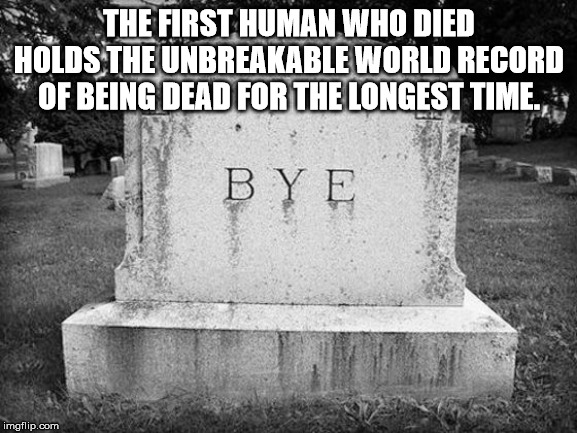 tombstone with bye - The First Human Who Died Holds The Unbreakable World Record Of Being Dead For The Longest Time. Bye imgflip.com