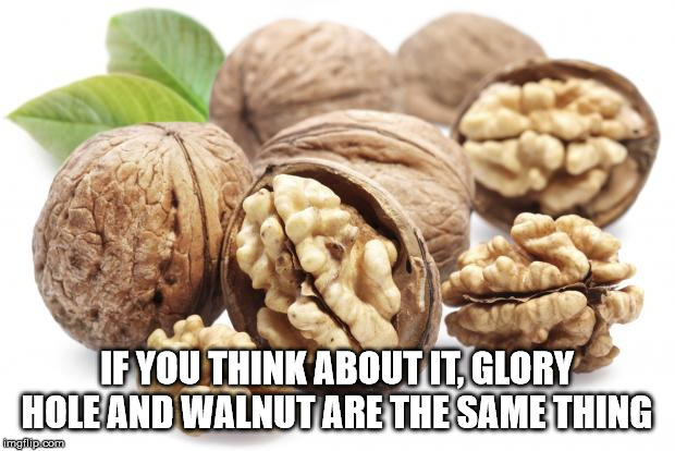 If You Think About It, Glory Hole And Walnut Are The Same Thing imgflip.com